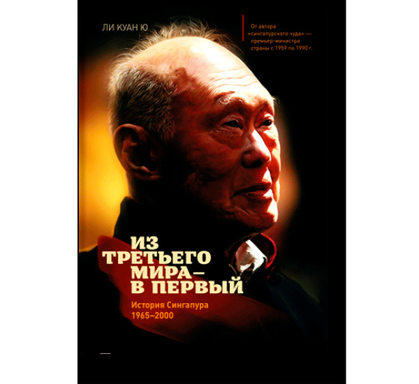 Из третьего мира-в первый история Сингапура 1965-2000 Ли Куан Ю Из третьего мира-в первый история Сингапура 1965-2000 Ли Куан Ю